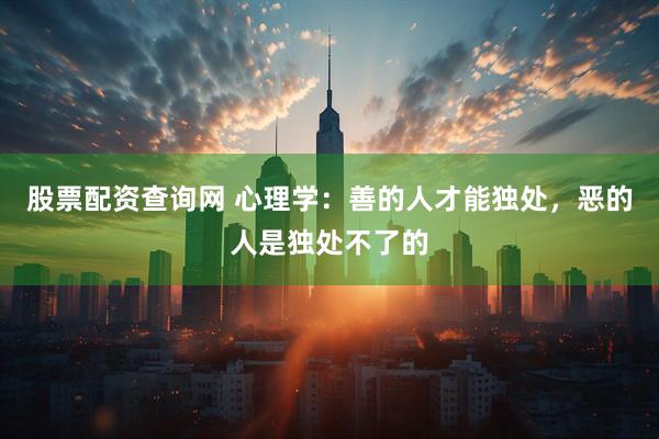 股票配资查询网 心理学：善的人才能独处，恶的人是独处不了的