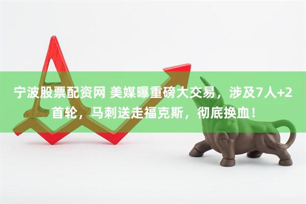 宁波股票配资网 美媒曝重磅大交易，涉及7人+2首轮，马刺送走福克斯，彻底换血！