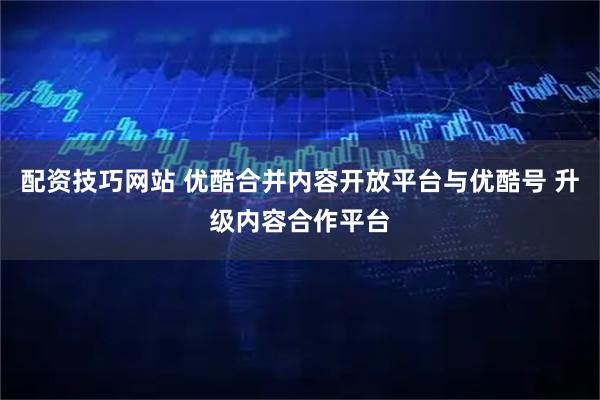 配资技巧网站 优酷合并内容开放平台与优酷号 升级内容合作平台