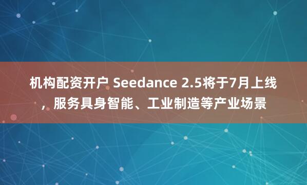 机构配资开户 Seedance 2.5将于7月上线，服务具身智能、工业制造等产业场景