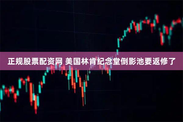 正规股票配资网 美国林肯纪念堂倒影池要返修了
