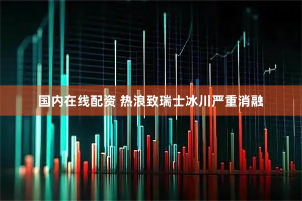 国内在线配资 热浪致瑞士冰川严重消融