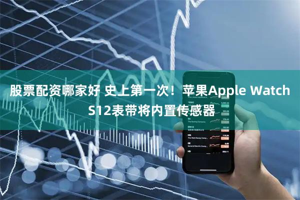 股票配资哪家好 史上第一次！苹果Apple Watch S12表带将内置传感器