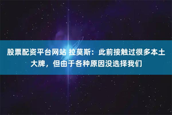 股票配资平台网站 拉莫斯：此前接触过很多本土大牌，但由于各种原因没选择我们