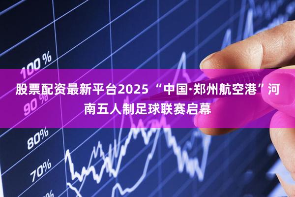 股票配资最新平台2025 “中国·郑州航空港”河南五人制足球联赛启幕
