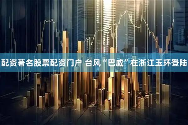 配资著名股票配资门户 台风“巴威”在浙江玉环登陆