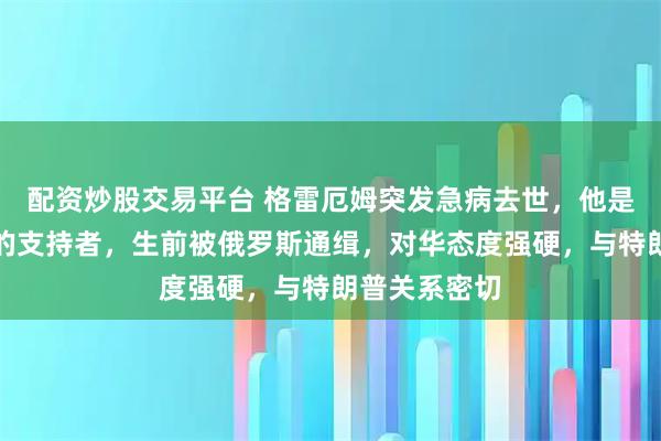 配资炒股交易平台 格雷厄姆突发急病去世，他是以色列坚定的支持者，生前被俄罗斯通缉，对华态度强硬，与特朗普关系密切