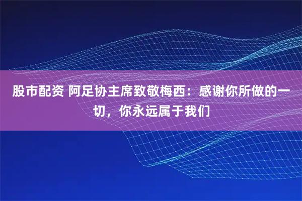 股市配资 阿足协主席致敬梅西：感谢你所做的一切，你永远属于我们