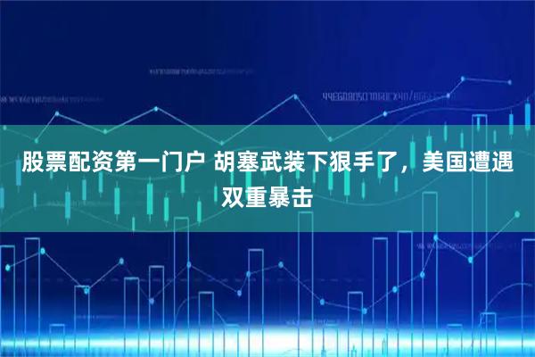 股票配资第一门户 胡塞武装下狠手了，美国遭遇双重暴击