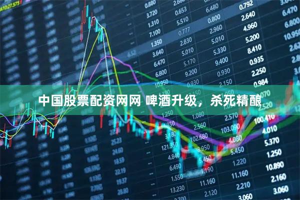 中国股票配资网网 啤酒升级，杀死精酿